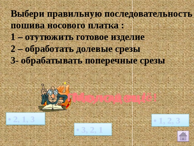 Выбери правильную последовательность пошива носового платка : 1 – отутюжить готовое изделие 2 – обработать долевые срезы 3- обрабатывать поперечные срезы  Молодец! Подумай ещё! • 2, 1, 3 • 1, 2, 3 • 3, 2, 1 