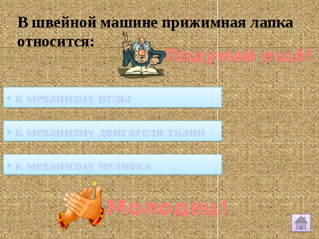 В швейной машине прижимная лапка относится: Подумай ещё! • к механизму иглы • к механизму двигателя ткани • к механизму челнока Молодец! 