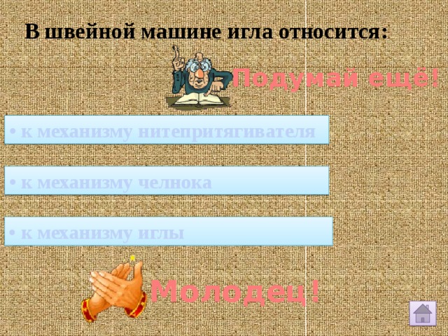 В швейной машине игла относится: Подумай ещё! • к механизму нитепритягивателя • к механизму челнока • к механизму иглы Молодец! 