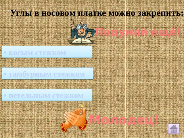 Углы в носовом платке можно закрепить: Подумай ещё! • косым стежком • тамбурным стежком • петельным стежком Молодец! 
