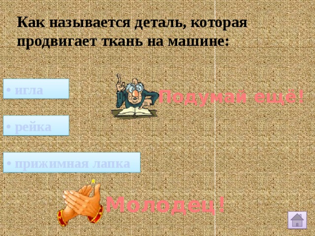 Как называется деталь, которая продвигает ткань на машине: • игла Подумай ещё! • рейка • прижимная лапка Молодец! 