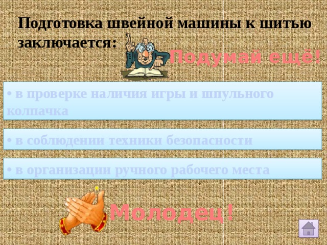 Подготовка швейной машины к шитью заключается: Подумай ещё! • в проверке наличия игры и шпульного колпачка • в соблюдении техники безопасности • в организации ручного рабочего места Молодец! 
