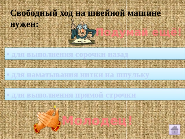 Свободный ход на швейной машине нужен: Подумай ещё! • для выполнения сорочки назад • для наматывания нитки на шпульку • для выполнения прямой строчки Молодец! 