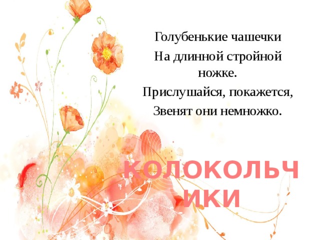 Голубенькие чашечки На длинной стройной ножке. Прислушайся, покажется, Звенят они немножко. КОЛОКОЛЬЧИКИ 