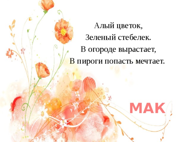 Алый цветок, Зеленый стебелек. В огороде вырастает, В пироги попасть мечтает. МАК 