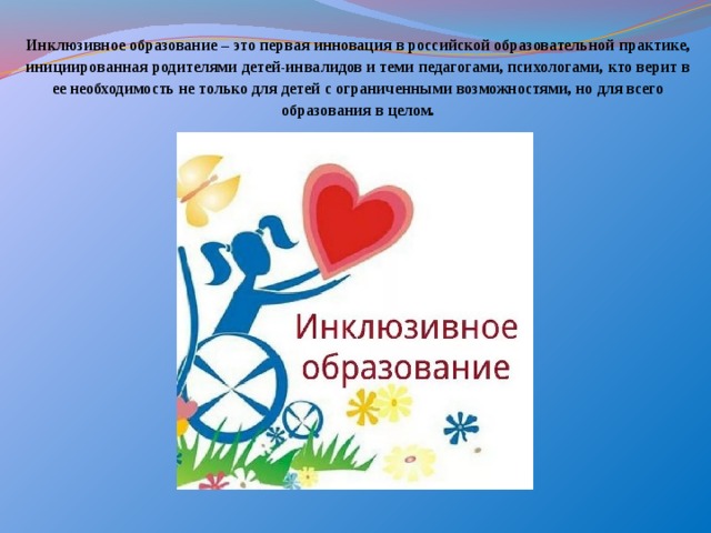  Инклюзивное образование – это первая инновация в российской образовательной практике, инициированная родителями детей-инвалидов и теми педагогами, психологами, кто верит в ее необходимость не только для детей с ограниченными возможностями, но для всего образования в целом.   