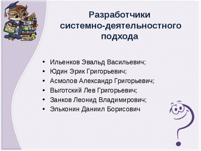 Разработчики системно-деятельностного подхода Ильенков Эвальд Васильевич; Юдин Эрик Григорьевич; Асмолов Александр Григорьевич; Выготский Лев Григорьевич; Занков Леонид Владимирович; Эльконин Даниил Борисович  