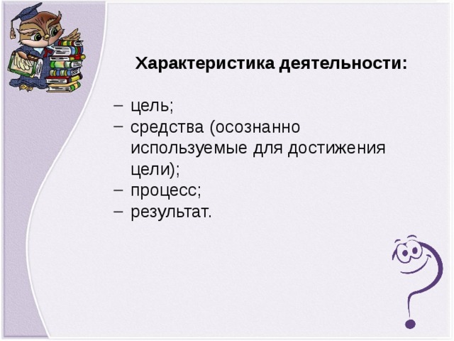 Характеристика деятельности: цель; средства (осознанно используемые для достижения цели); процесс; результат.  