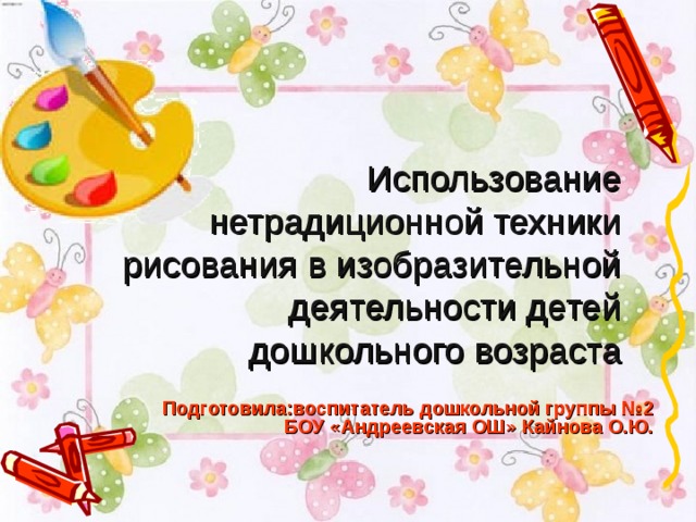 Использование нетрадиционной техники рисования в изобразительной деятельности детей дошкольного возраста Подготовила:воспитатель дошкольной группы №2 БОУ «Андреевская ОШ» Кайнова О.Ю. 