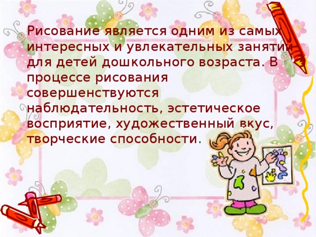  Рисование является одним из самых интересных и увлекательных занятий для детей дошкольного возраста. В процессе рисования совершенствуются наблюдательность, эстетическое восприятие, художественный вкус, творческие способности . 