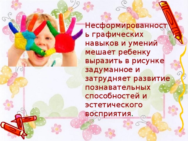  Несформированность графических навыков и умений мешает ребенку выразить в рисунке задуманное и затрудняет развитие познавательных способностей и эстетического восприятия . 