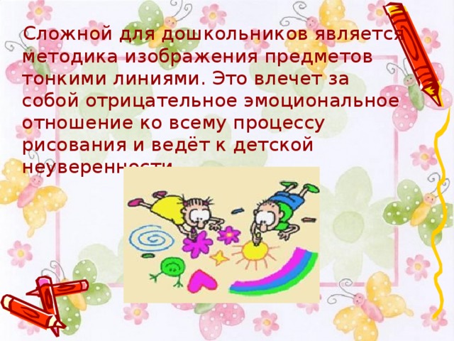  Сложной для дошкольников является методика изображения предметов тонкими линиями. Это влечет за собой отрицательное эмоциональное отношение ко всему процессу рисования и ведёт к детской неуверенности. 