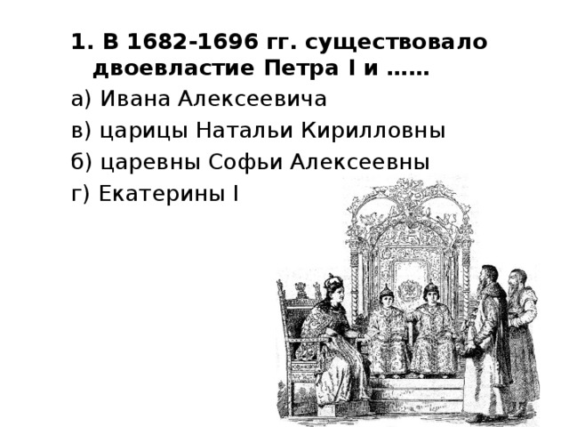 1. В 1682-1696 гг. существовало двоевластие Петра I и …… а) Ивана Алексеевича в) царицы Натальи Кирилловны б) царевны Софьи Алексеевны г) Екатерины I 