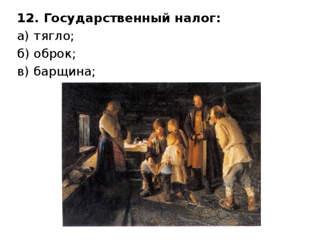 12. Государственный налог: а) тягло; б) оброк; в) барщина; 