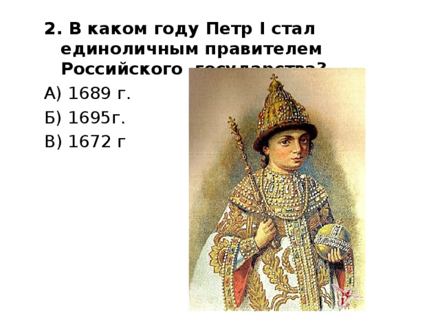 2. В каком году Петр I стал единоличным правителем Российского государства? А) 1689 г. Б) 1695г. В) 1672 г 