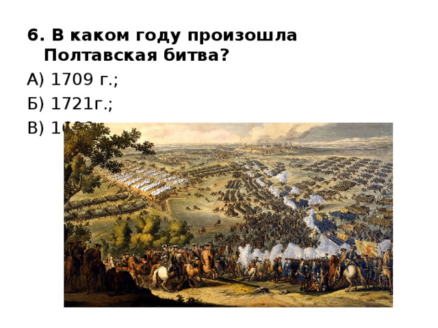 6. В каком году произошла Полтавская битва? А) 1709 г.; Б) 1721г.; В) 1696 г 