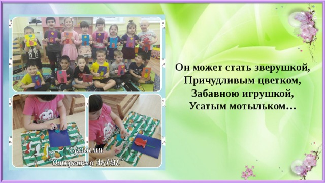 Он может стать зверушкой,  Причудливым цветком,  Забавною игрушкой,  Усатым мотыльком…   