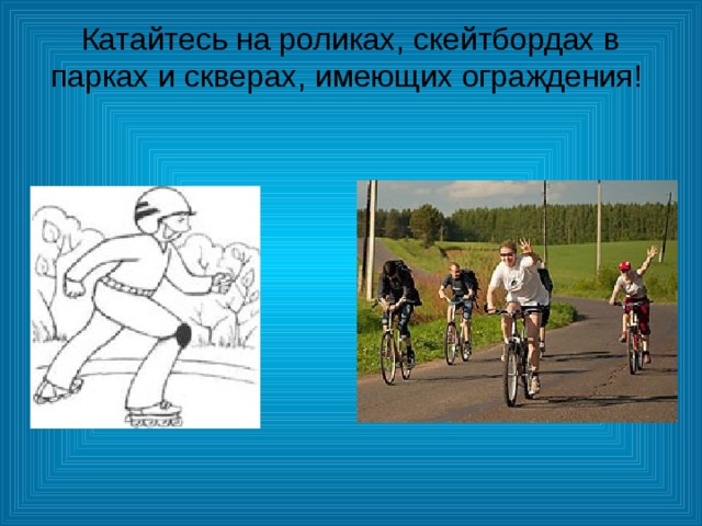 Катайтесь на роликах, скейтбордах в парках и скверах, имеющих ограждения! 