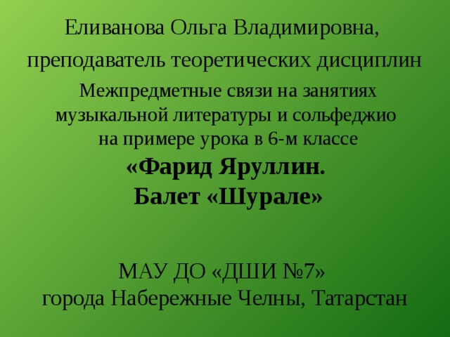 Еливанова Ольга Владимировна, преподаватель теоретических дисциплин Межпредметные связи на занятиях музыкальной литературы и сольфеджио  на примере урока в 6-м классе  «Фарид Яруллин.  Балет «Шурале»   МАУ ДО «ДШИ №7» города Набережные Челны, Татарстан  