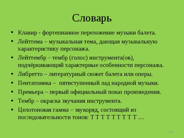 Словарь Клавир - фортепианное переложение музыки балета. Лейттема – музыкальная тема, дающая музыкальную характеристику персонажа. Лейттембр – тембр (голос) инструмента(ов), подчёркивающий характерные особенности персонажа. Либретто – литературный сюжет балета или оперы. Пентатоника – пятиступенный лад народной музыки. Премьера – первый официальный показ произведения. Тембр – окраска звучания инструмента. Целотоновая гамма – звукоряд, состоящий из последовательности тонов: Т Т Т Т Т Т Т Т Т …      