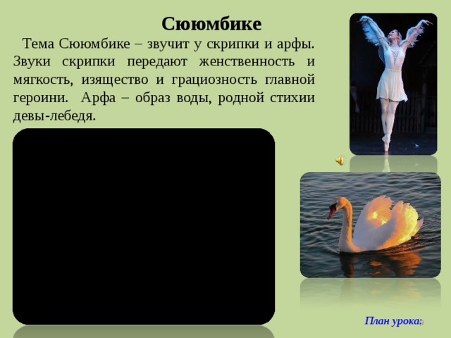 Сююмбике Тема Сююмбике – звучит у скрипки и арфы. Звуки скрипки передают женственность и мягкость, изящество и грациозность главной героини. Арфа – образ воды, родной стихии девы-лебедя. План урока:   