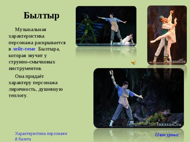 Былтыр Музыкальная характеристика персонажа раскрывается в лейт-теме Былтыра, которая звучит у струнно-смычковых инструментов. Она придаёт характеру персонажа лиричность, душевную теплоту. Характеристика персонажей балета План урока:  