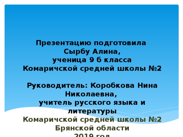 Презентацию подготовила  Сырбу Алина,  ученица 9 б класса  Комаричской средней школы №2   Руководитель: Коробкова Нина Николаевна,  учитель русского языка и литературы  Комаричской средней школы №2  Брянской области  2019 год 