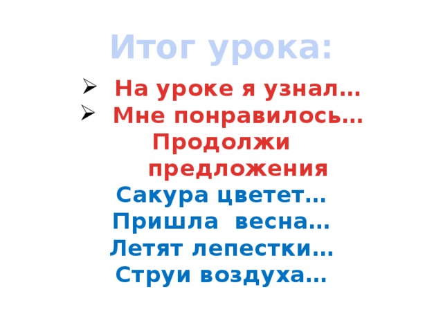 Итог урока: На уроке я узнал… Мне понравилось… Продолжи предложения Сакура цветет…  Пришла весна… Летят лепестки… Струи воздуха…   