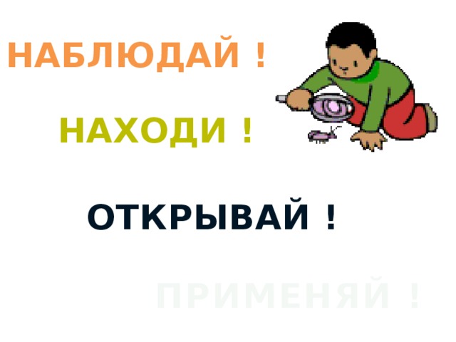 НАБЛЮДАЙ ! Находи ! ОТКРЫВАЙ ! ПРИМЕНЯЙ ! 