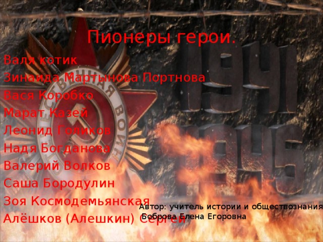 Пионеры герои. Валя котик Зинаида Мартынова Портнова Вася Коробко Марат Казей Леонид Голиков Надя Богданова Валерий Волков Саша Бородулин Зоя Космодемьянская Алёшков (Алешкин) Сергей Автор: учитель истории и обществознания  Боброва Елена Егоровна 