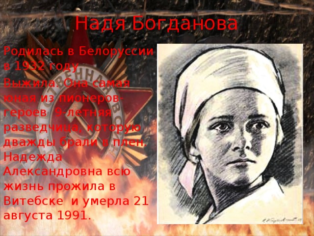 Надя Богданова Родилась в Белоруссии в 1932 году Выжила. Она самая юная из пионеров-героев 9-летняя разведчица, которую дважды брали в плен. Надежда Александровна всю жизнь прожила в Витебске и умерла 21 августа 1991. 
