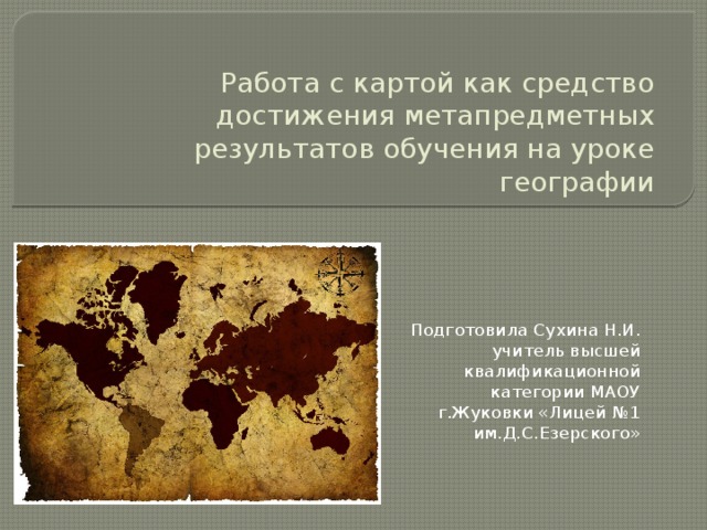 Работа с картой как средство достижения метапредметных результатов обучения на уроке географии Подготовила Сухина Н.И. учитель высшей квалификационной категории МАОУ г.Жуковки «Лицей №1 им.Д.С.Езерского» 