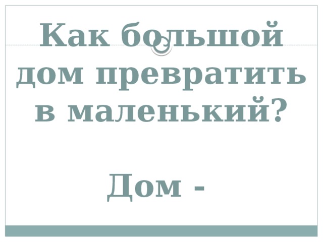 Как большой дом превратить в маленький?   Дом -   