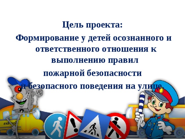 Цель проекта:  Формирование у детей осознанного и ответственного отношения к выполнению правил пожарной безопасности  и безопасного поведения на улице. 