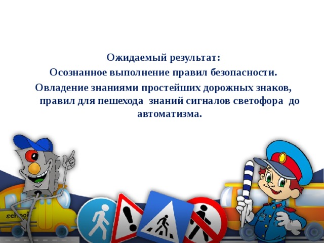 Ожидаемый результат: Осознанное выполнение правил безопасности. Овладение знаниями простейших дорожных знаков, правил для пешехода знаний сигналов светофора до автоматизма. 