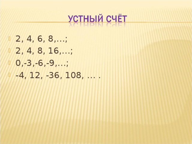 2, 4, 6, 8,…; 2, 4, 8, 16,…; 0,-3,-6,-9,…; -4, 12, -36, 108, … .  