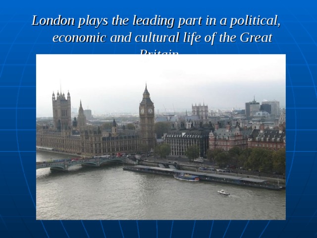 London plays the leading part in a political, economic and cultural life of the Great Britain. 
