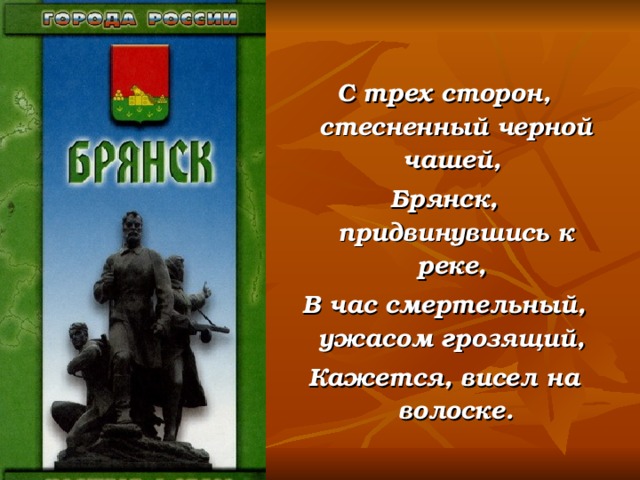 С трех сторон, стесненный черной чашей, Брянск, придвинувшись к реке, В час смертельный, ужасом грозящий, Кажется, висел на волоске. 
