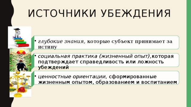 глубокие знания,  которые субъект принимает за истину глубокие знания,  которые субъект принимает за истину социальная практика (жизненный опыт), которая подтверждает справедливость или ложность убеждений социальная практика (жизненный опыт), которая подтверждает справедливость или ложность убеждений ценностные ориентации,  сформированные жизненным опытом, образованием и воспитанием ценностные ориентации,  сформированные жизненным опытом, образованием и воспитанием Источники убеждения 