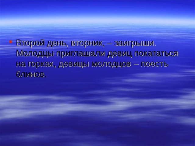 Второй день, вторник, – заигрыши. Молодцы приглашали девиц покататься на горках, девицы молодцов – поесть блинов. 