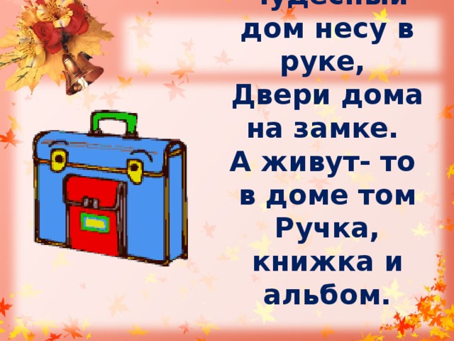 Чудесный дом несу в руке,   Двери дома на замке.   А живут- то в доме том  Ручка, книжка и альбом.