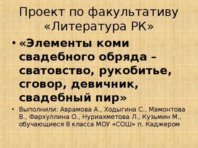 Проект по факультативу «Литература РК» «Элементы коми свадебного обряда – сватовство, рукобитье, сговор, девичник, свадебный пир» Выполнили: Аврамова А., Ходыгина С., Мамонтова В., Фархуллина О., Нуриахметова Л., Кузьмин М., обучающиеся 8 класса МОУ «СОШ» п. Каджером 