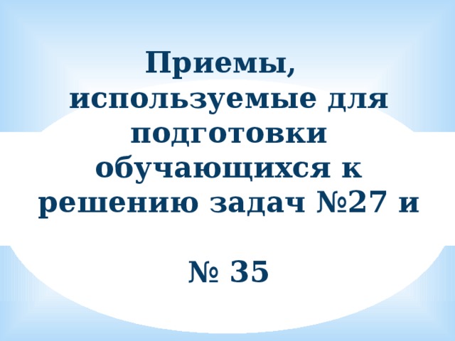 Приемы, используемые для подготовки обучающихся к решению задач №27 и  № 35 