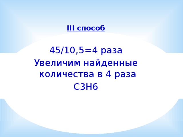 III способ  45/10,5=4 раза Увеличим найденные количества в 4 раза C3H6 