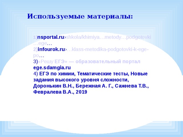 Используемые материалы:   1) nsportal.ru › shkola / khimiya … metody … podgotovki … ege …  2) infourok.ru › … klass - metodika - podgotovki -k- ege - po …  3) «Решу   ЕГЭ » — образовательный портал ege.sdamgia.ru  4) ЕГЭ по химии, Тематические тесты, Новые задания высокого уровня сложности, Доронькин В.Н., Бережная А. Г., Сажнева Т.В., Февралева В.А., 2019     