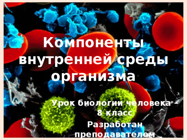 Компоненты внутренней среды организма Урок биологии человека – 8 класс Разработан преподавателем биологии: Колесниковой Л.А. 