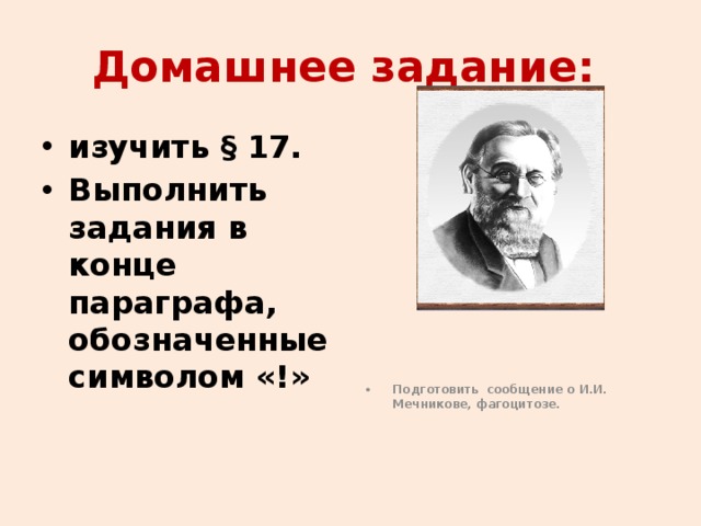 Домашнее задание: изучить § 17. Выполнить задания в конце параграфа, обозначенные символом «!»   Подготовить сообщение о И.И. Мечникове, фагоцитозе. 