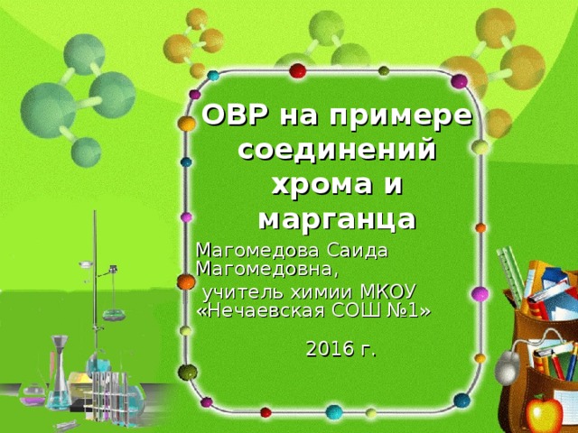 ОВР на примере соединений хрома и марганца Магомедова Саида Магомедовна,  учитель химии МКОУ «Нечаевская СОШ №1» 2016 г. 