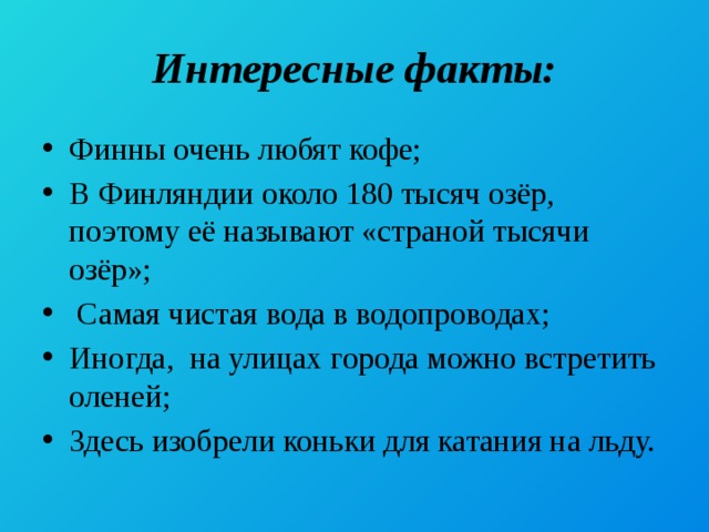 Интересные факты: Финны очень любят кофе; В Финляндии около 180 тысяч озёр, поэтому её называют «страной тысячи озёр»;  Самая чистая вода в водопроводах; Иногда, на улицах города можно встретить оленей; Здесь изобрели коньки для катания на льду. 