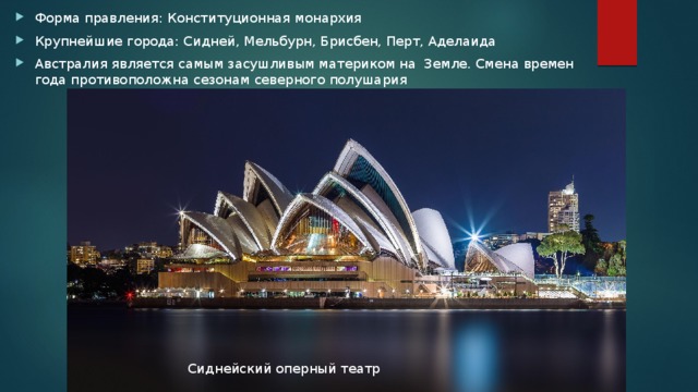 Форма правления: Конституционная монархия Крупнейшие города: Сидней, Мельбурн, Брисбен, Перт, Аделаида Австралия является самым засушливым материком на Земле. Смена времен года противоположна сезонам северного полушария Сиднейский оперный театр 